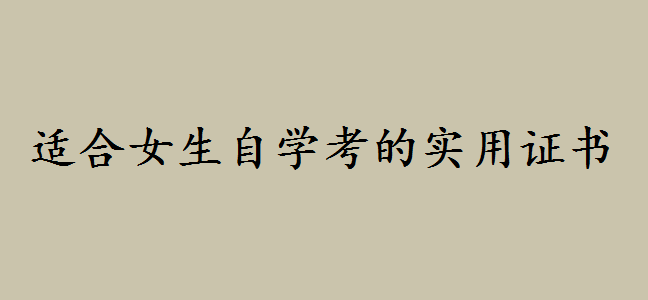 女生考什么證書(shū)最實(shí)用?適合女生自學(xué)考的證書(shū)你都知道哪些