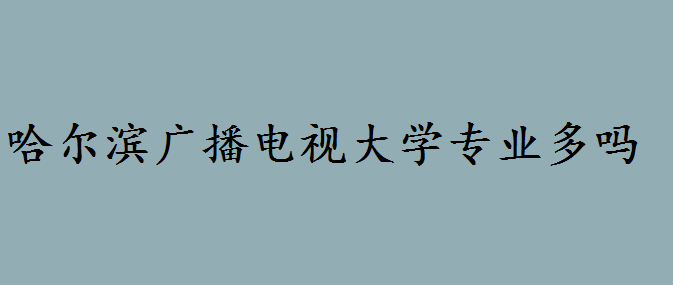 哈爾濱廣播電視大學如何專業(yè)多嗎?哈爾濱廣播電視大學招生簡章