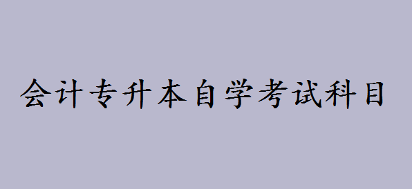 會計專升本自學(xué)考試科目有哪些?會計自考本科好考嗎