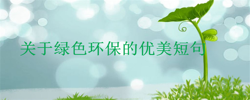關(guān)于綠色環(huán)保的優(yōu)美短句,保護(hù)地球的創(chuàng)意文案