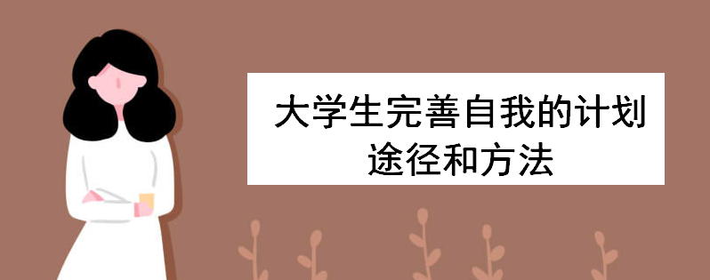 大學生完善自我的計劃途徑和方法有哪些?淺談大學生涯規(guī)劃重要性