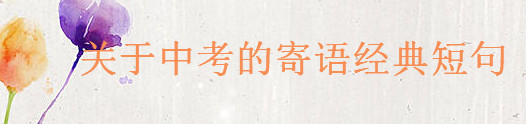 關(guān)于中考的寄語經(jīng)典短句大盤點,送給中考學(xué)生的一段鼓勵的話