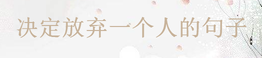 決定放棄一個(gè)人的句子,對(duì)一段感情釋然的說說心情語錄