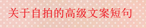 關(guān)于自拍的高級文案短句大盤點,一句簡單的自拍朋友圈配文