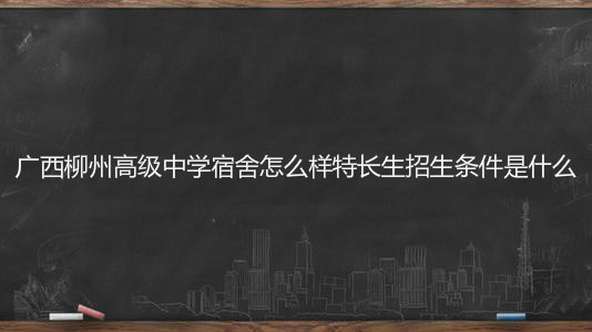 廣西柳州高級(jí)中學(xué)宿舍怎么樣特長(zhǎng)生招生條件?2020高考喜報(bào)出爐