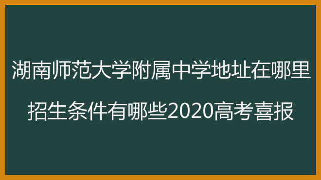 湖南師范大學(xué)附屬中學(xué)地址在哪里?招生條件有哪些2020高考喜報(bào)