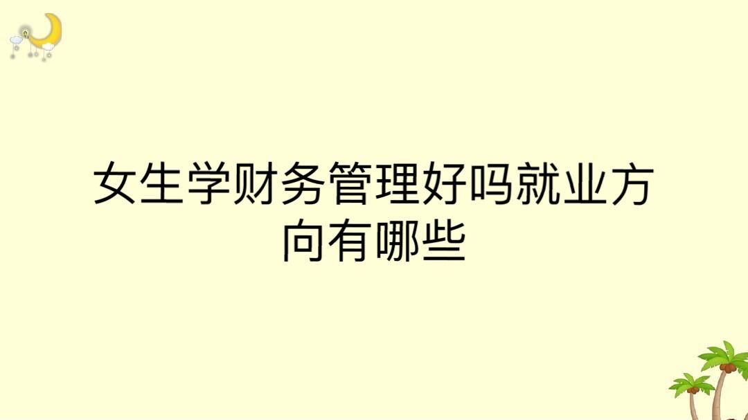 女生學(xué)財(cái)務(wù)管理好嗎就業(yè)方向有哪些?女生學(xué)財(cái)務(wù)管理好還是會(huì)計(jì)好