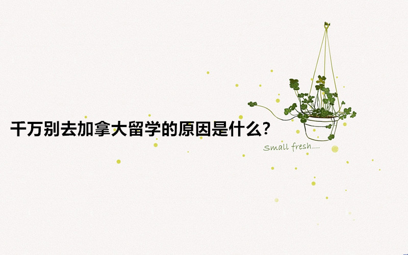 千萬別去加拿大留學(xué)的原因是什么?加拿大留學(xué)的好處和壞處分析