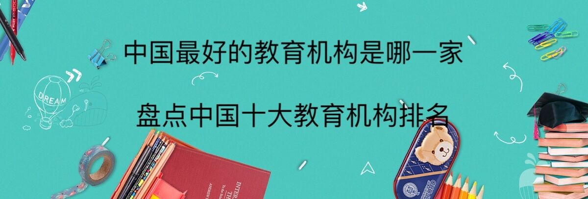 中國(guó)最好的教育機(jī)構(gòu)是哪一家?盤(pán)點(diǎn)中國(guó)十大教育機(jī)構(gòu)排名