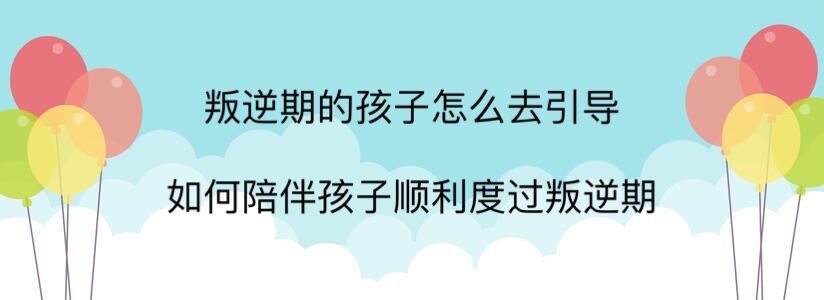 叛逆期的孩子怎么去引導(dǎo)?如何陪孩子順利度過(guò)叛逆期?溝通很重要!