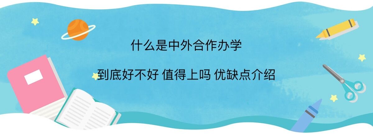 什么是中外合作辦學?中外合作辦學到底好不好值得上嗎優(yōu)缺點介紹