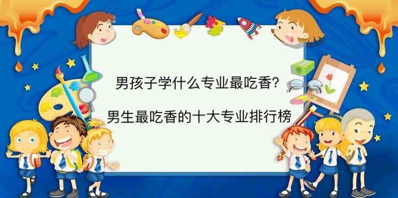 男孩子學(xué)什么專業(yè)最吃香?男生最吃香的十大專業(yè)排行榜