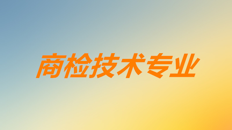 商檢技術(shù)專業(yè)主要學(xué)什么課程?商檢技術(shù)冷門嗎就業(yè)前景分析